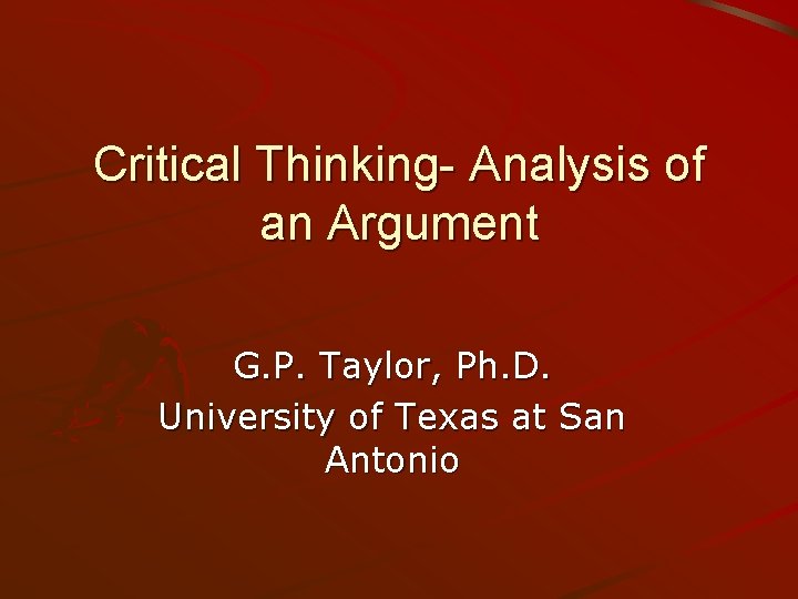 Critical Thinking- Analysis of an Argument G. P. Taylor, Ph. D. University of Texas