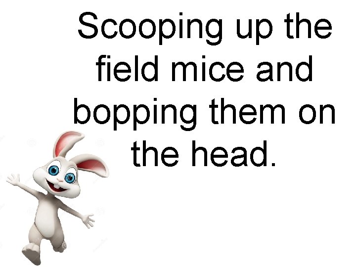 Scooping up the field mice and bopping them on the head. 