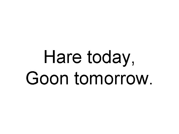 Hare today, Goon tomorrow. 