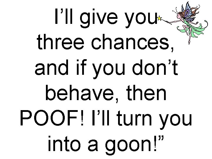 I’ll give you three chances, and if you don’t behave, then POOF! I’ll turn