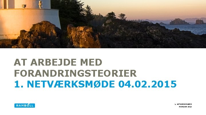 AT ARBEJDE MED FORANDRINGSTEORIER 1. NETVÆRKSMØDE 04. 02. 2015 1. NETVÆRKSMØDE FEBRUAR 2015 