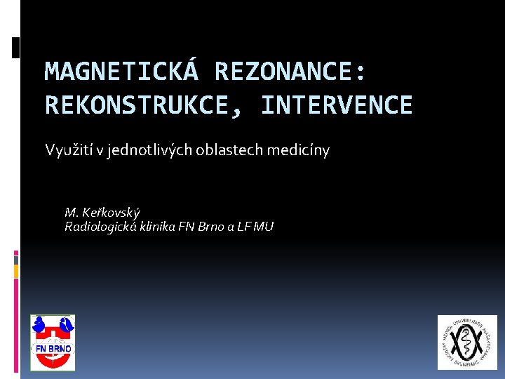 MAGNETICKÁ REZONANCE: REKONSTRUKCE, INTERVENCE Využití v jednotlivých oblastech medicíny M. Keřkovský Radiologická klinika FN