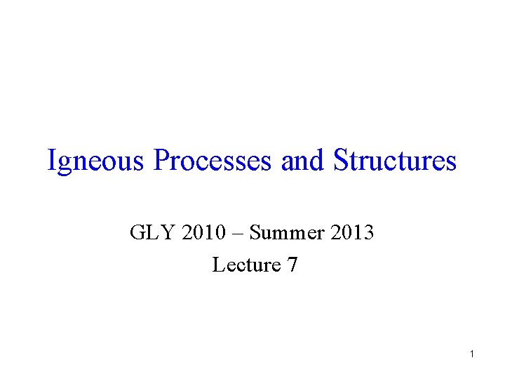 Igneous Processes and Structures GLY 2010 – Summer 2013 Lecture 7 1 