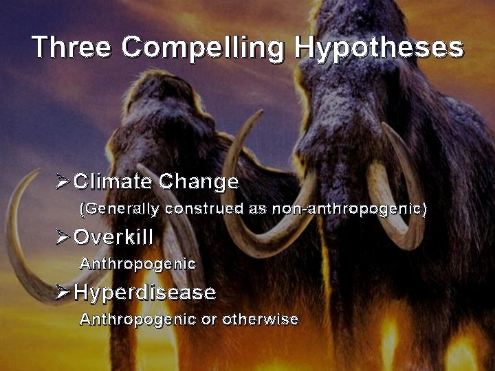 Three Compelling Hypotheses Ø Climate Change (Generally construed as non-anthropogenic) Ø Overkill Anthropogenic Ø