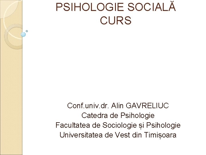 PSIHOLOGIE SOCIALĂ CURS Conf. univ. dr. Alin GAVRELIUC Catedra de Psihologie Facultatea de Sociologie PSIHOLOGIE SOCIALĂ CURS Conf. univ. dr. Alin GAVRELIUC Catedra de Psihologie Facultatea de Sociologie