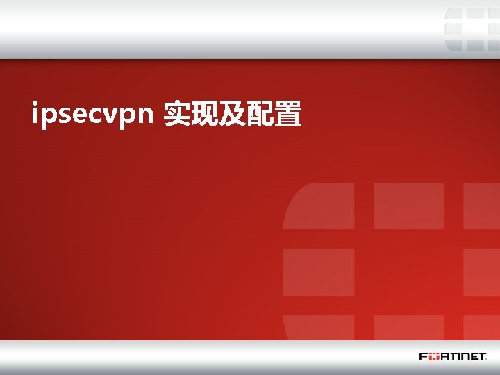 ipsecvpn 实现及配置 8 Fortinet Confidential 