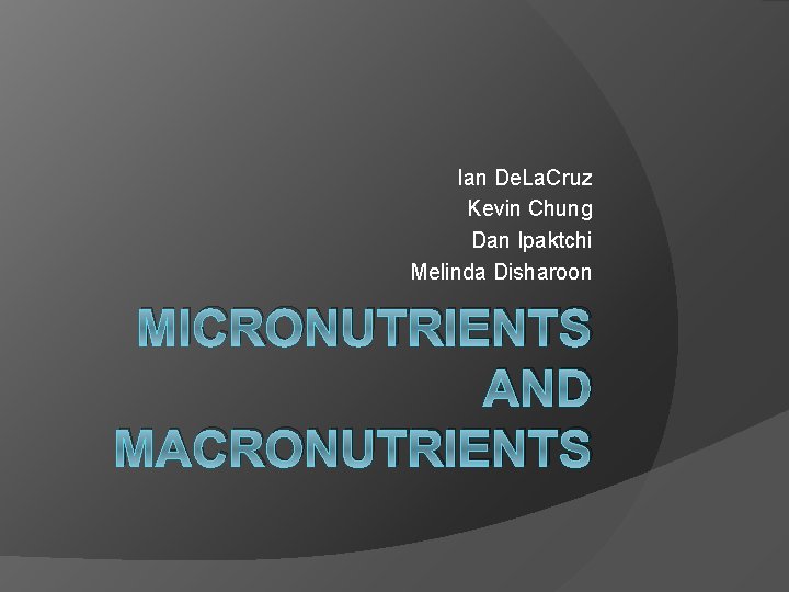 Ian De. La. Cruz Kevin Chung Dan Ipaktchi Melinda Disharoon MICRONUTRIENTS AND MACRONUTRIENTS 