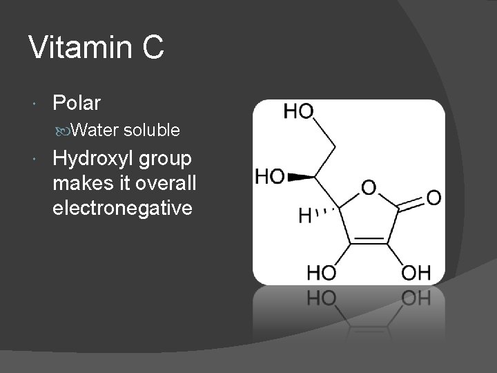 Vitamin C Polar Water soluble Hydroxyl group makes it overall electronegative 
