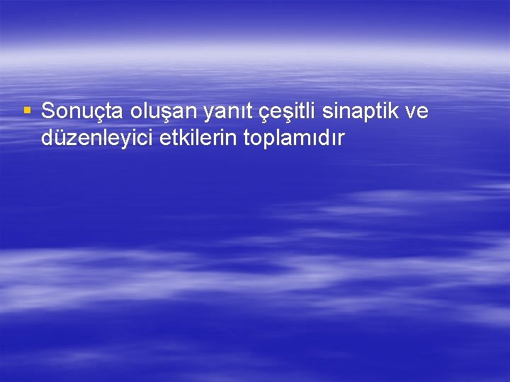 § Sonuçta oluşan yanıt çeşitli sinaptik ve düzenleyici etkilerin toplamıdır 