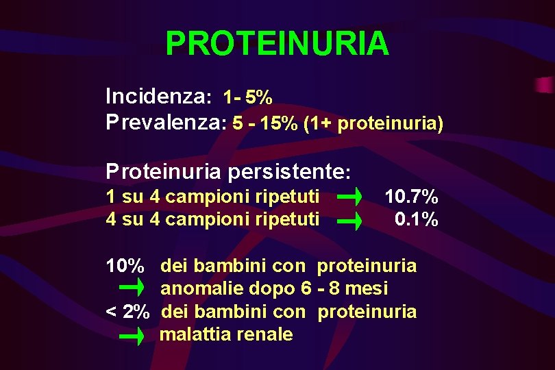 PROTEINURIA Incidenza: 1 - 5% Prevalenza: 5 - 15% (1+ proteinuria) Proteinuria persistente: 1