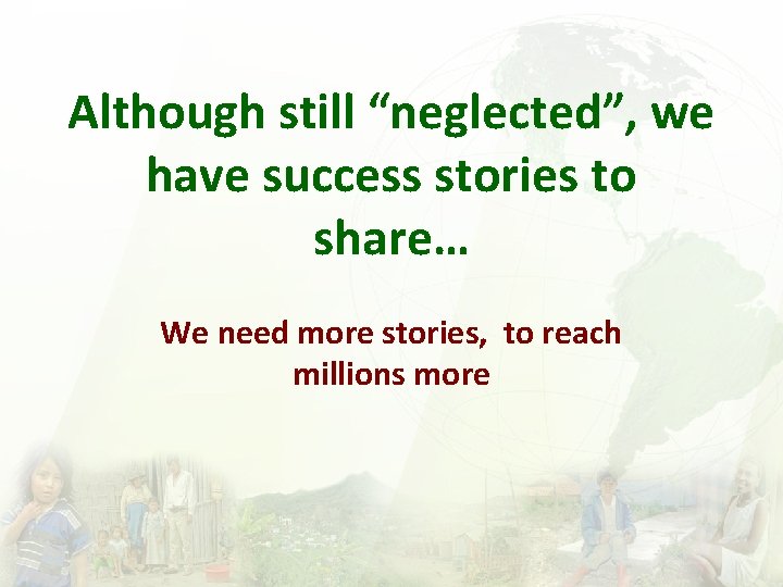 Although still “neglected”, we have success stories to share… We need more stories, to