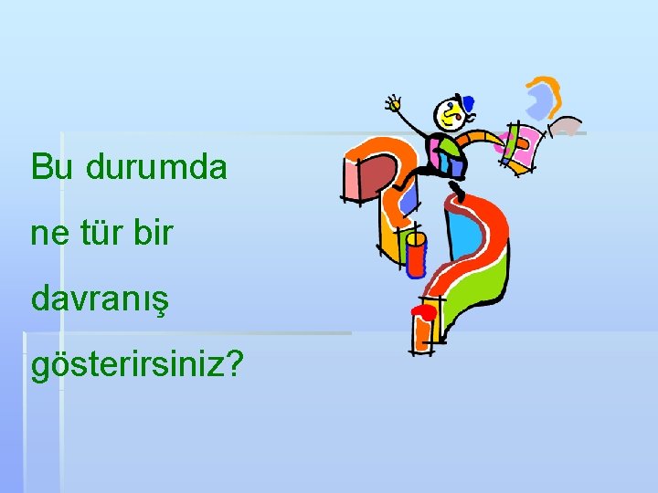 Bu durumda ne tür bir davranış gösterirsiniz? 