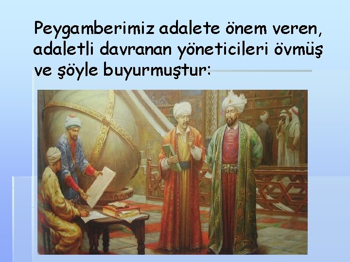 Peygamberimiz adalete önem veren, adaletli davranan yöneticileri övmüş ve şöyle buyurmuştur: 