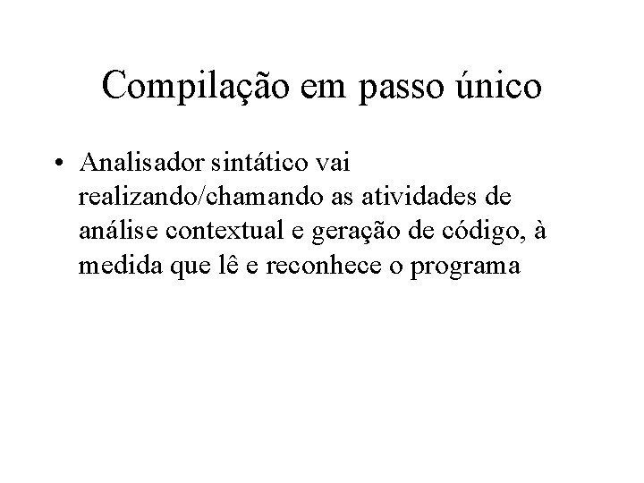 Compilação em passo único • Analisador sintático vai realizando/chamando as atividades de análise contextual