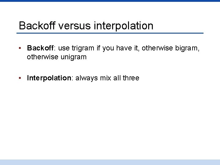 Backoff versus interpolation • Backoff: use trigram if you have it, otherwise bigram, otherwise