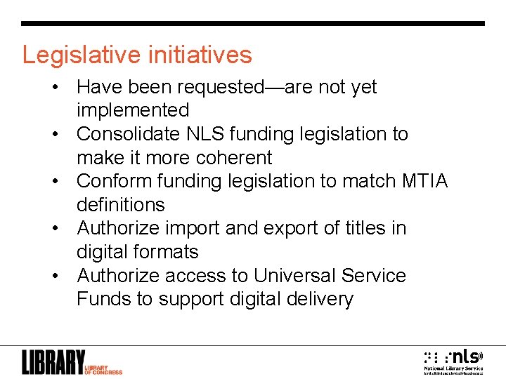 Legislative initiatives • Have been requested—are not yet implemented • Consolidate NLS funding legislation