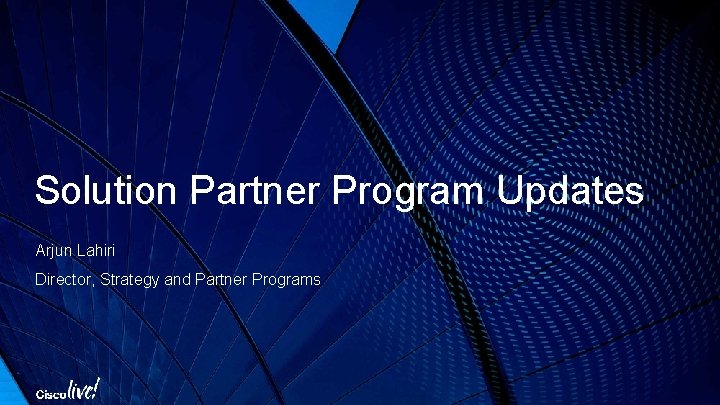 Solution Partner Program Updates Arjun Lahiri Director, Strategy and Partner Programs 
