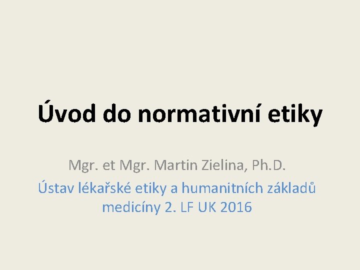 Úvod do normativní etiky Mgr. et Mgr. Martin Zielina, Ph. D. Ústav lékařské etiky Úvod do normativní etiky Mgr. et Mgr. Martin Zielina, Ph. D. Ústav lékařské etiky