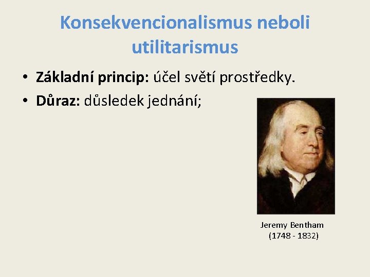 Konsekvencionalismus neboli utilitarismus • Základní princip: účel světí prostředky. • Důraz: důsledek jednání; Jeremy Konsekvencionalismus neboli utilitarismus • Základní princip: účel světí prostředky. • Důraz: důsledek jednání; Jeremy
