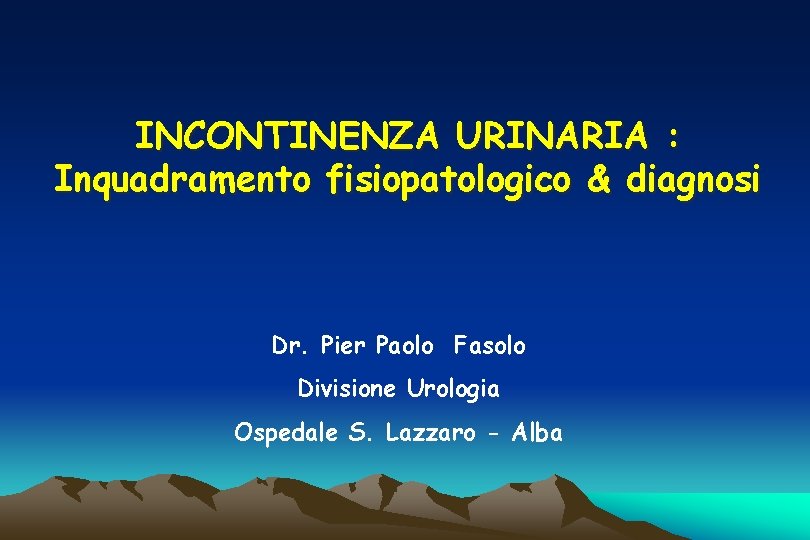 INCONTINENZA URINARIA : Inquadramento fisiopatologico & diagnosi Dr. Pier Paolo Fasolo Divisione Urologia Ospedale