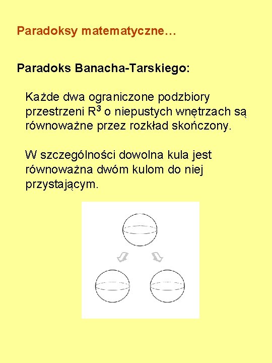 Paradoksy matematyczne… Paradoks Banacha-Tarskiego: Każde dwa ograniczone podzbiory przestrzeni R 3 o niepustych wnętrzach