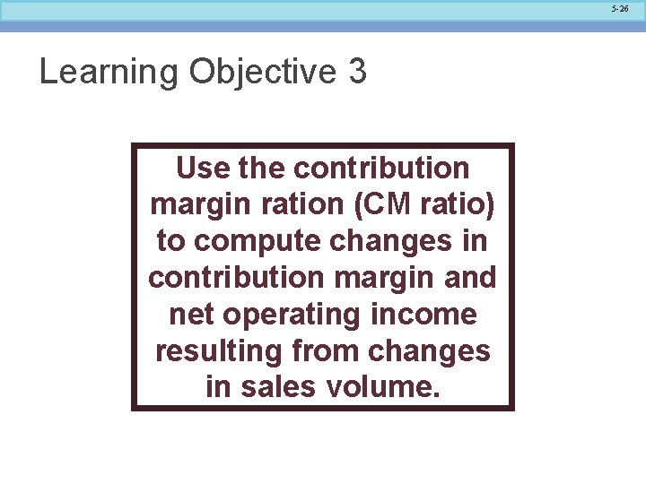 5 -26 Learning Objective 3 Use the contribution margin ration (CM ratio) to compute