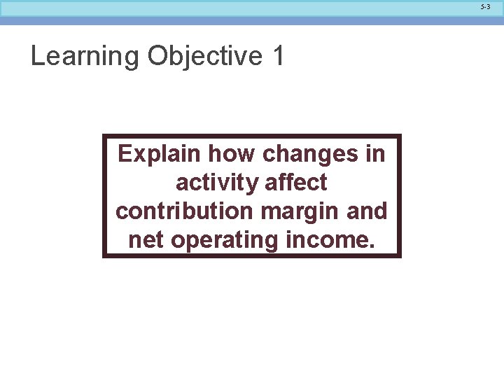 5 -3 Learning Objective 1 Explain how changes in activity affect contribution margin and