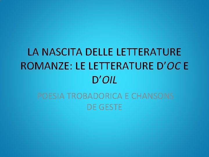 LA NASCITA DELLE LETTERATURE ROMANZE: LE LETTERATURE D’OC E D’OIL POESIA TROBADORICA E CHANSONS