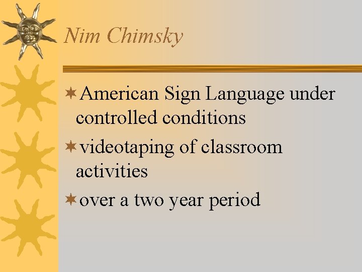Nim Chimsky ¬American Sign Language under controlled conditions ¬videotaping of classroom activities ¬over a