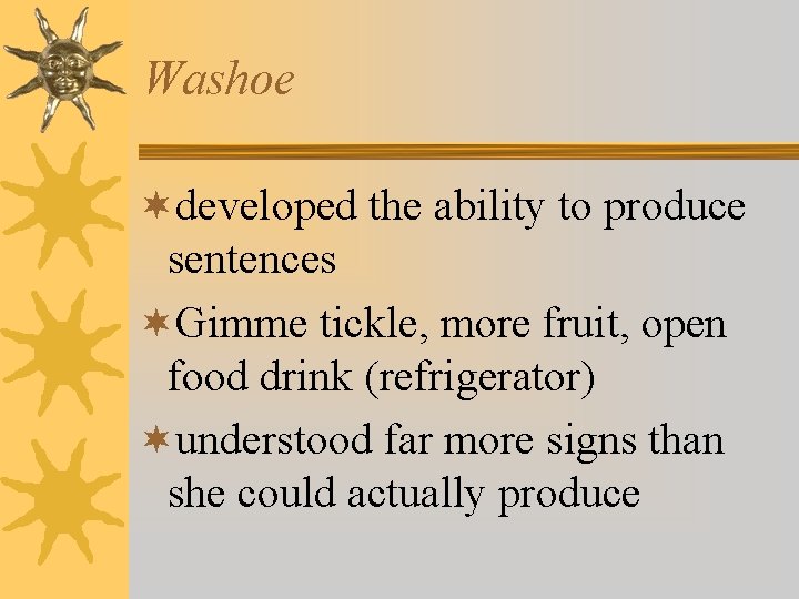 Washoe ¬developed the ability to produce sentences ¬Gimme tickle, more fruit, open food drink