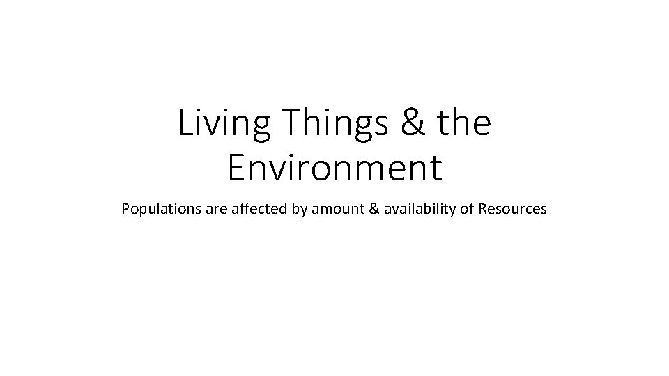 Living Things & the Environment Populations are affected by amount & availability of Resources