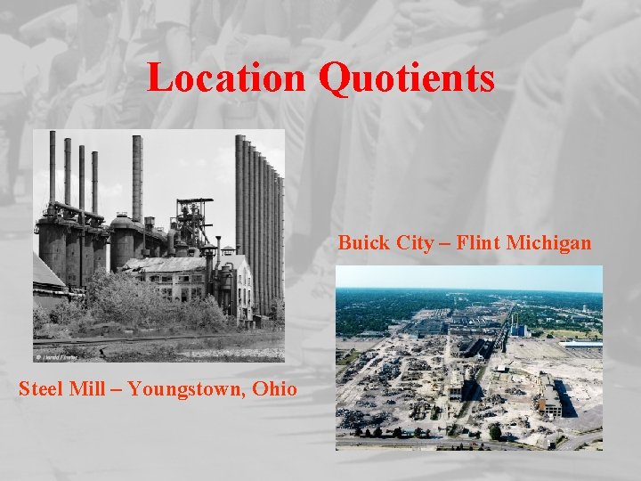 Location Quotients Buick City – Flint Michigan Steel Mill – Youngstown, Ohio 