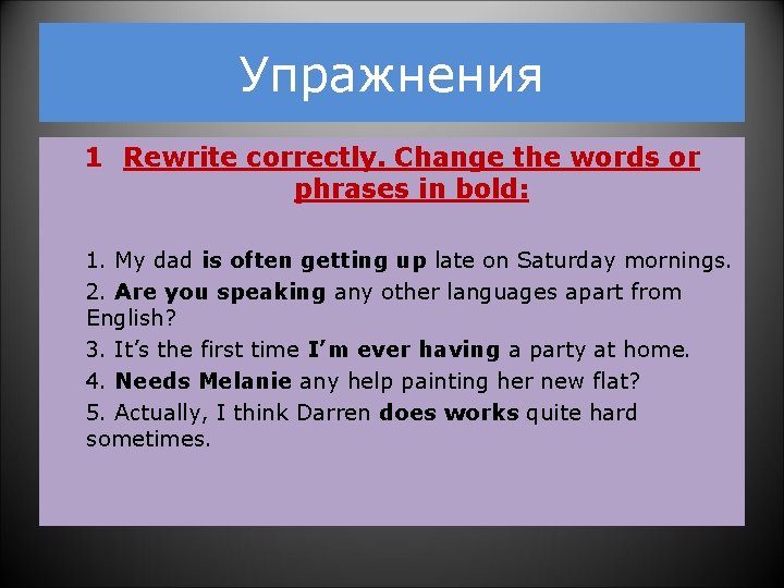 Упражнения 1 Rewrite correctly. Change the words or phrases in bold: 1. My dad