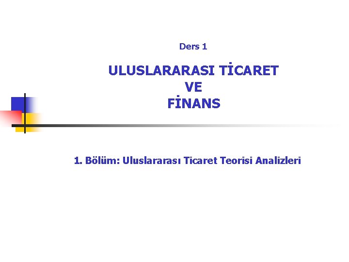 Ders 1 ULUSLARARASI TİCARET VE FİNANS 1. Bölüm: Uluslararası Ticaret Teorisi Analizleri 