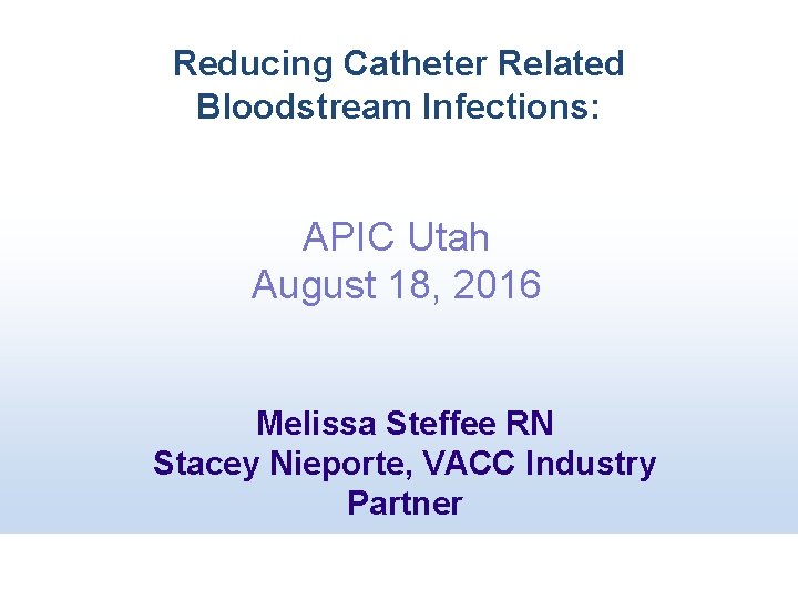 Reducing Catheter Related Bloodstream Infections: APIC Utah August 18, 2016 Melissa Steffee RN Stacey