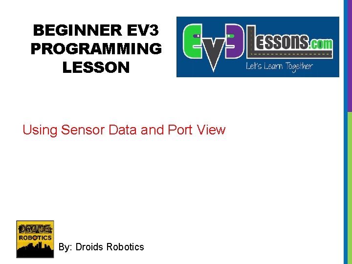 BEGINNER EV 3 PROGRAMMING LESSON Using Sensor Data and Port View By: Droids Robotics