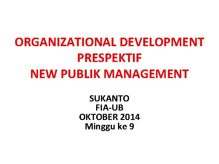 ORGANIZATIONAL DEVELOPMENT PRESPEKTIF NEW PUBLIK MANAGEMENT SUKANTO FIA-UB OKTOBER 2014 Minggu ke 9 