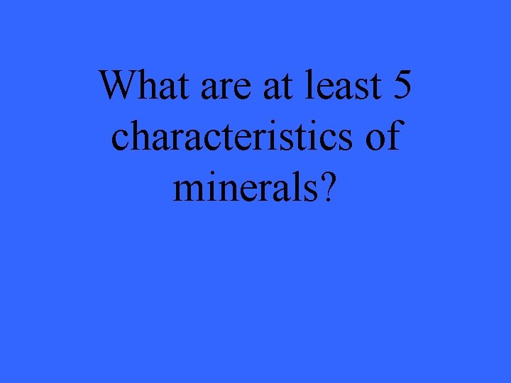 What are at least 5 characteristics of minerals? 