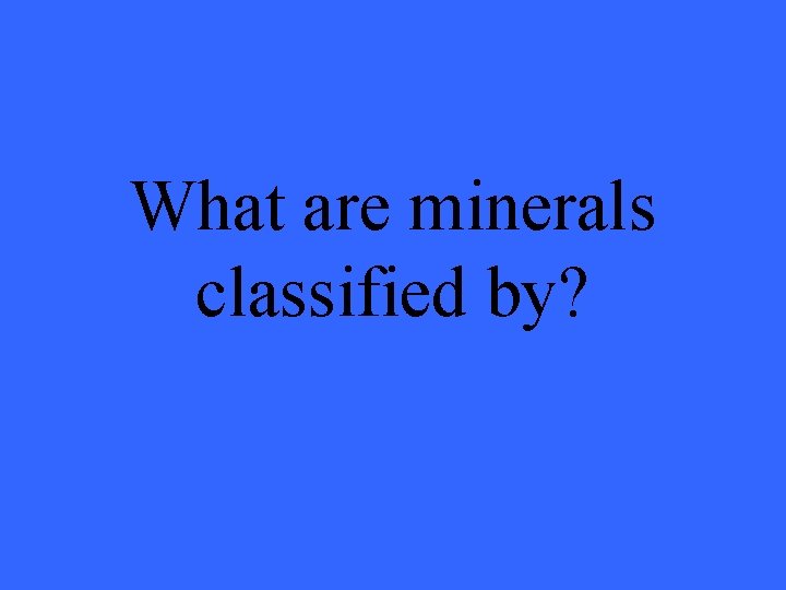 What are minerals classified by? 