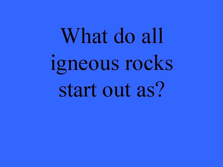 What do all igneous rocks start out as? 