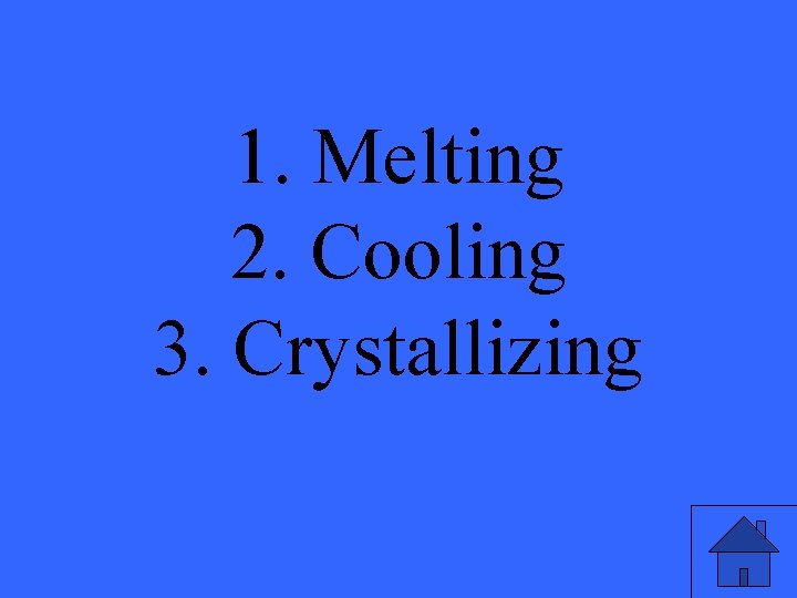 1. Melting 2. Cooling 3. Crystallizing 