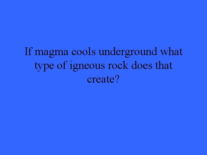 If magma cools underground what type of igneous rock does that create? 