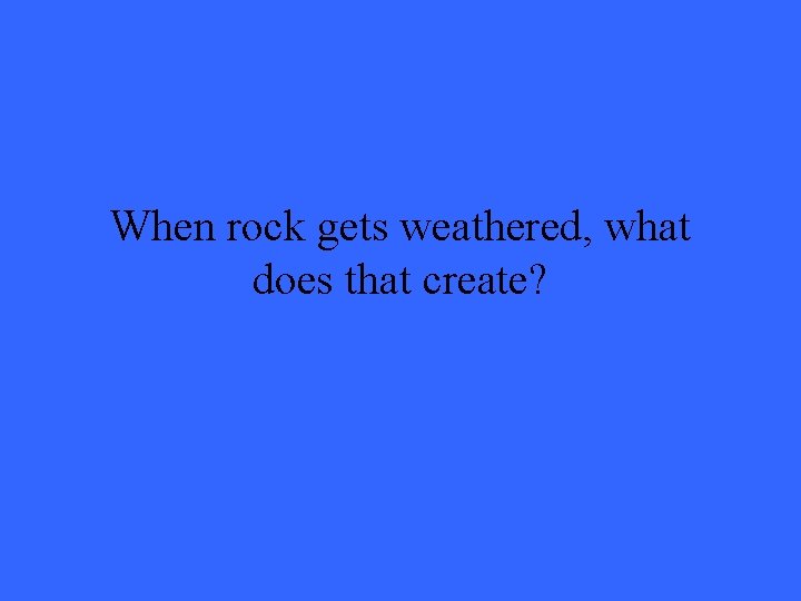 When rock gets weathered, what does that create? 