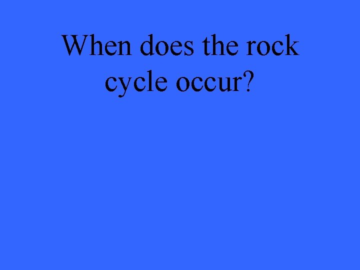 When does the rock cycle occur? 