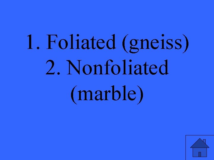 1. Foliated (gneiss) 2. Nonfoliated (marble) 
