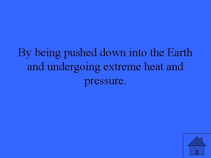 By being pushed down into the Earth and undergoing extreme heat and pressure. 