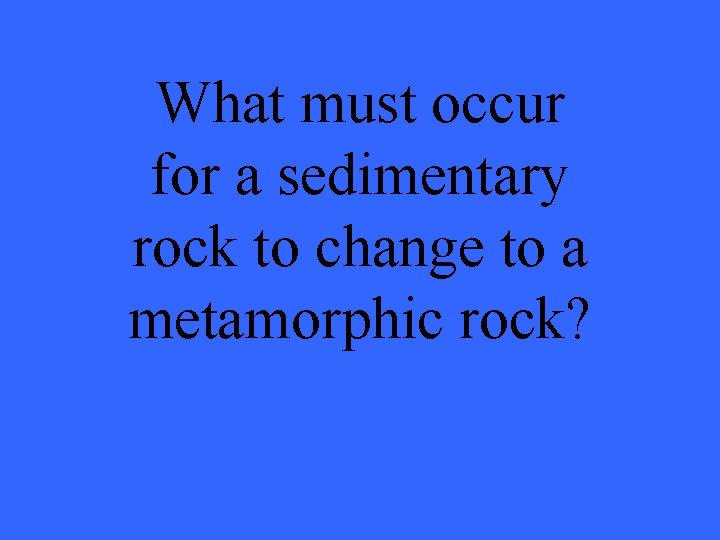 What must occur for a sedimentary rock to change to a metamorphic rock? 