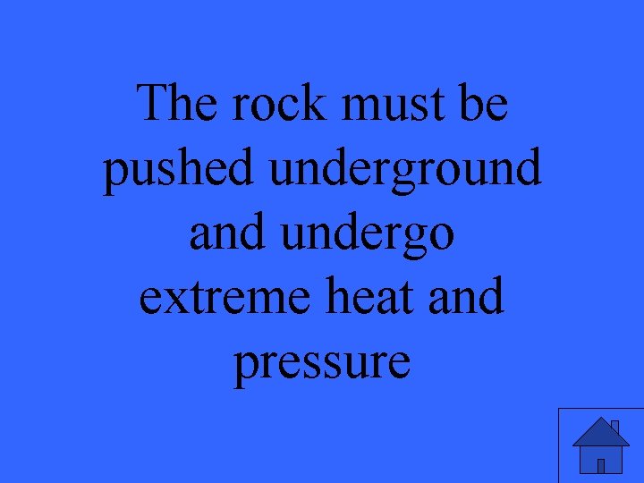 The rock must be pushed underground and undergo extreme heat and pressure 