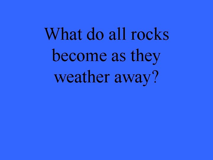 What do all rocks become as they weather away? 