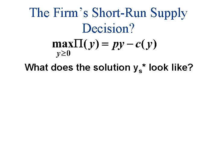 The Firm’s Short-Run Supply Decision? What does the solution ys* look like? 